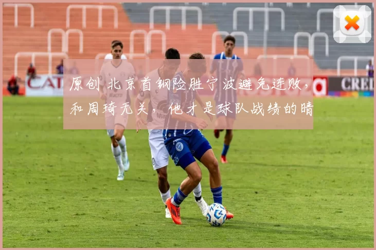 原创 北京首钢险胜宁波避免连败，和周琦无关，他才是球队战绩的晴雨表