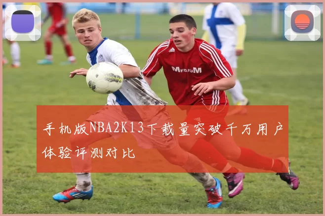 手机版NBA2K13下载量突破千万用户体验评测对比