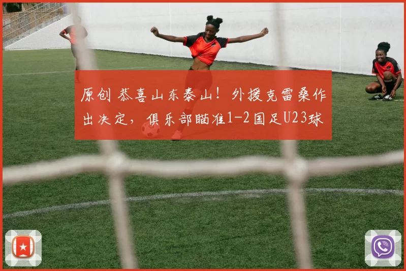 原创 恭喜山东泰山！外援克雷桑作出决定，俱乐部瞄准1-2国足U23球员
