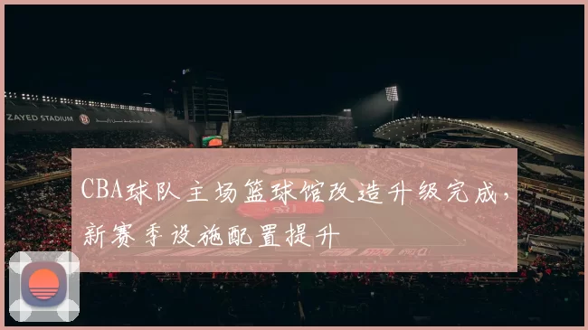 CBA球队主场篮球馆改造升级完成，新赛季设施配置提升