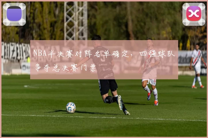 NBA半决赛对阵名单确定,四强球队争夺总决赛门票