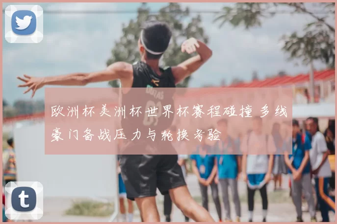 欧洲杯美洲杯世界杯赛程碰撞 多线豪门备战压力与轮换考验