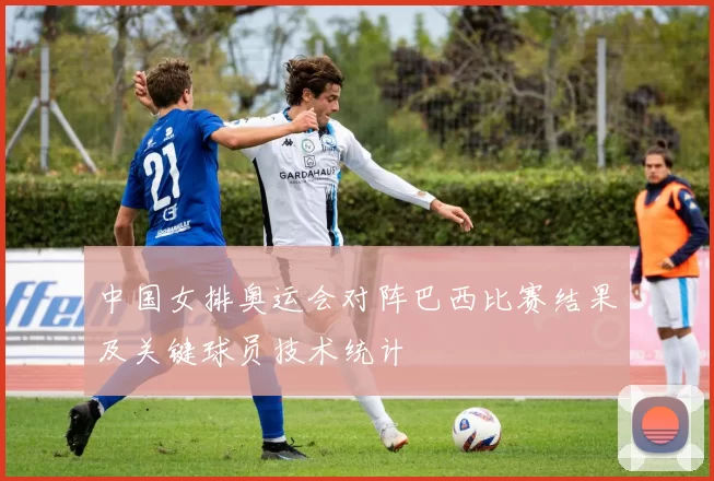 中国女排奥运会对阵巴西比赛结果及关键球员技术统计