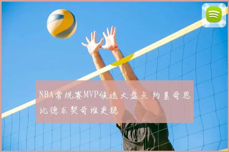 NBA常规赛MVP候选大盘点 约基奇恩比德东契奇谁更稳