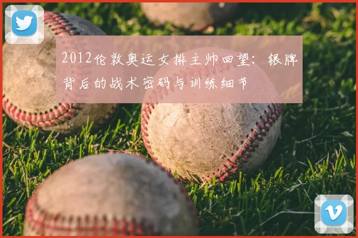 2012伦敦奥运女排主帅回望:银牌背后的战术密码与训练细节