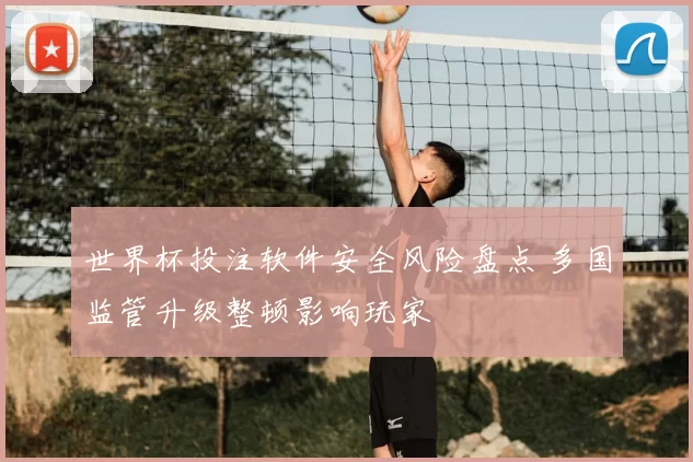 世界杯投注软件安全风险盘点 多国监管升级整顿影响玩家