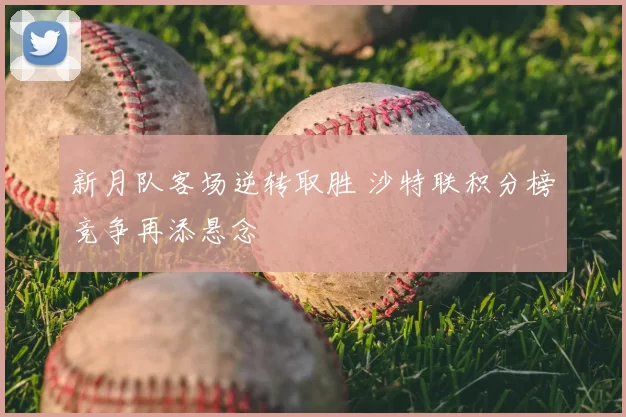 新月队客场逆转取胜 沙特联积分榜竞争再添悬念