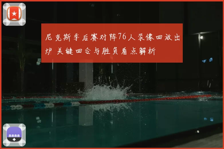 尼克斯季后赛对阵76人录像回放出炉 关键回合与胜负看点解析