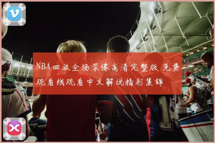 NBA回放全场录像高清完整版 免费观看线观看中文解说精彩集锦