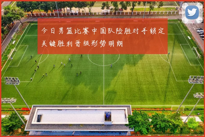 今日男篮比赛中国队险胜对手锁定关键胜利晋级形势明朗
