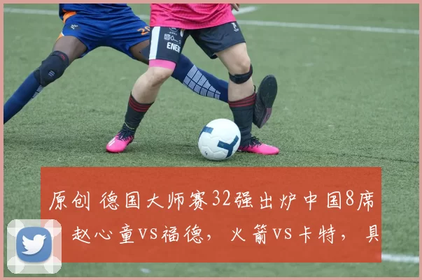 原创 德国大师赛32强出炉中国8席,赵心童vs福德,火箭vs卡特,具体对阵如下