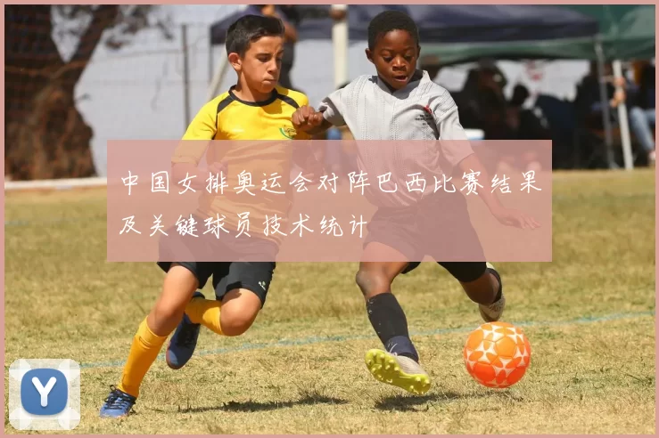 中国女排奥运会对阵巴西比赛结果及关键球员技术统计