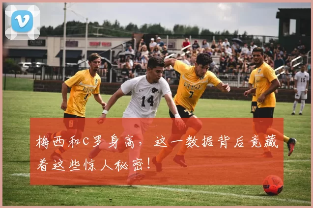 梅西和c罗身高，这一数据背后竟藏着这些惊人秘密！