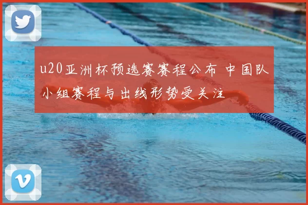 u20亚洲杯预选赛赛程公布 中国队小组赛程与出线形势受关注