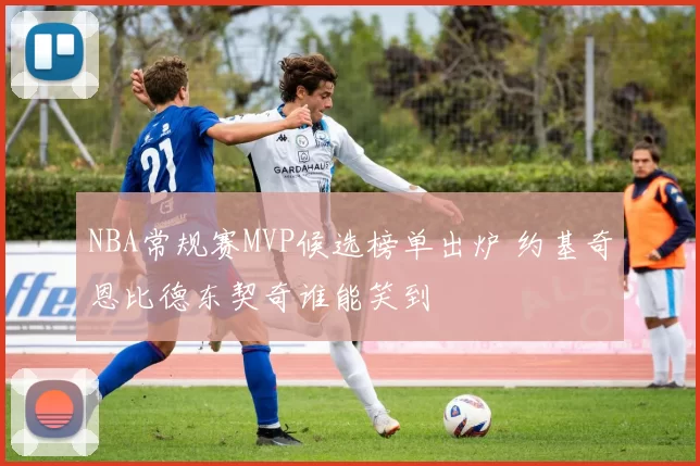 NBA常规赛MVP候选榜单出炉 约基奇恩比德东契奇谁能笑到