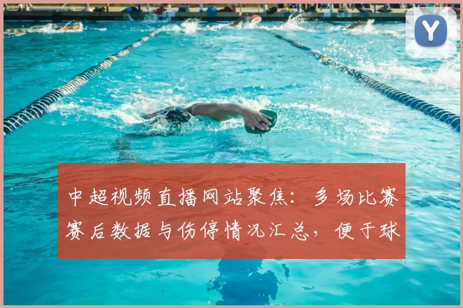 中超视频直播网站聚焦：多场比赛赛后数据与伤停情况汇总，便于球迷快速掌握进程与看点