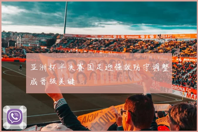 亚洲杯半决赛国足迎强敌防守调整成晋级关键