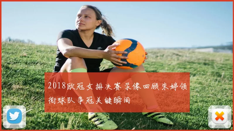 2018欧冠女排决赛录像回顾朱婷领衔球队争冠关键瞬间