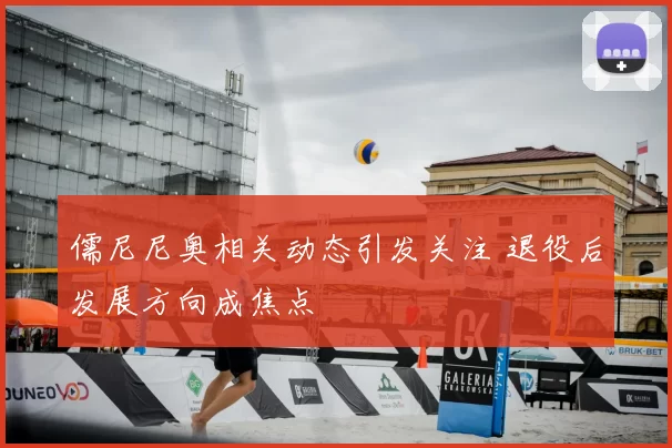 儒尼尼奥相关动态引发关注 退役后发展方向成焦点