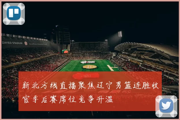 新北方线直播聚焦辽宁男篮连胜收官季后赛席位竞争升温