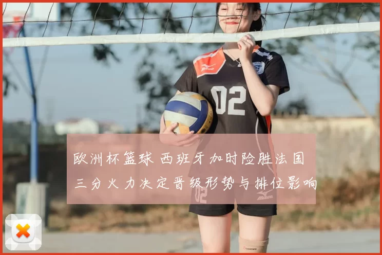 欧洲杯篮球 西班牙加时险胜法国 三分火力决定晋级形势与排位影响