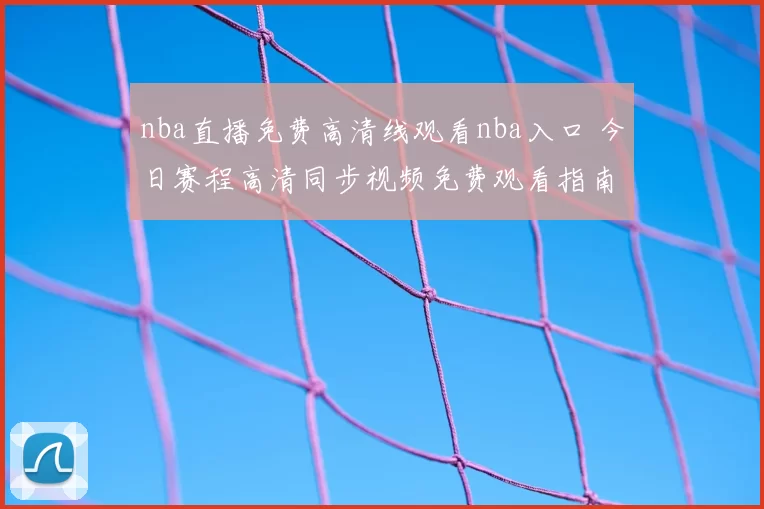 nba直播免费高清线观看nba入口 今日赛程高清同步视频免费观看指南