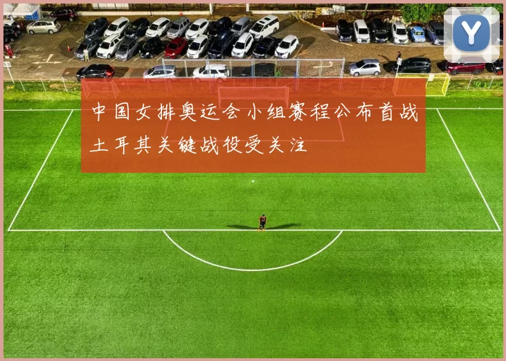 中国女排奥运会小组赛程公布首战土耳其关键战役受关注