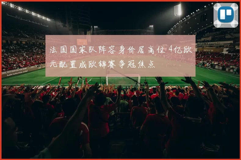 法国国家队阵容身价居高位 4亿欧元配置成欧锦赛争冠焦点