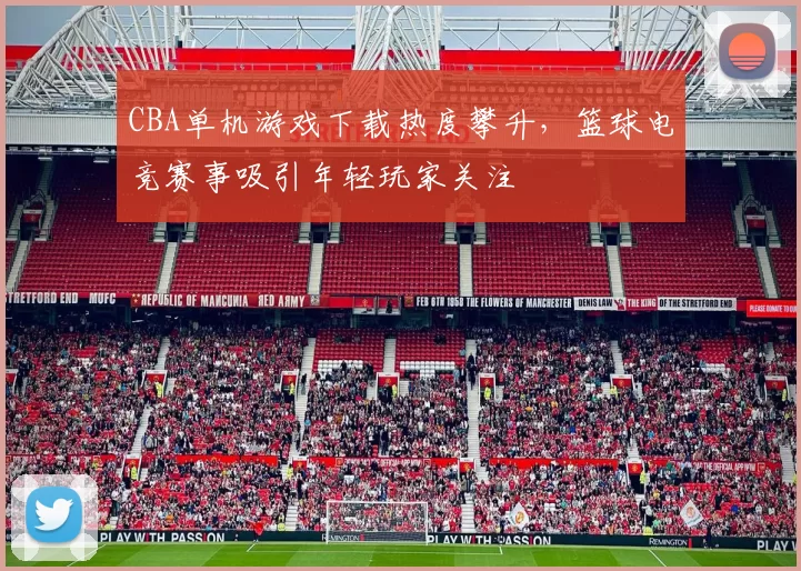 CBA单机游戏下载热度攀升,篮球电竞赛事吸引年轻玩家关注