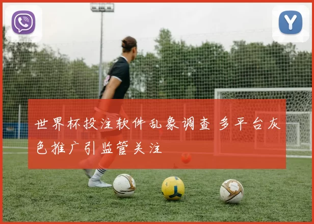 世界杯投注软件乱象调查 多平台灰色推广引监管关注