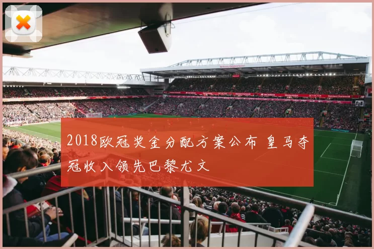 2018欧冠奖金分配方案公布 皇马夺冠收入领先巴黎尤文