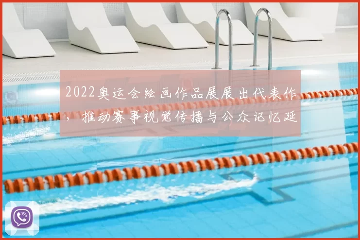 2022奥运会绘画作品展展出代表作，推动赛事视觉传播与公众记忆延展