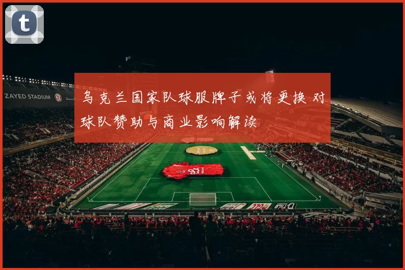 乌克兰国家队球服牌子或将更换 对球队赞助与商业影响解读