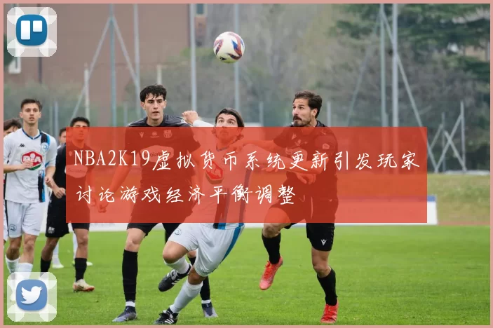 NBA2K19虚拟货币系统更新引发玩家讨论游戏经济平衡调整